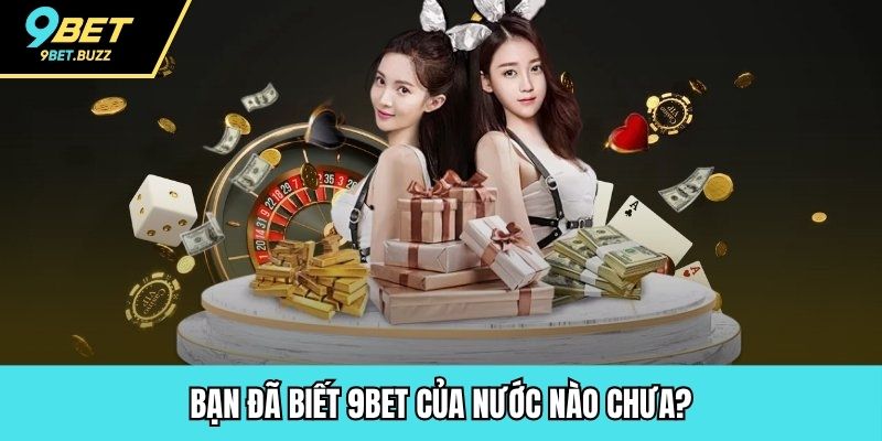Bạn đã biết 9BET của nước nào chưa?