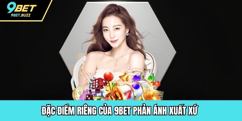 Đặc điểm riêng của 9BET phản ánh xuất xứ